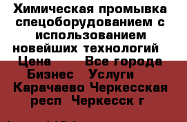 Химическая промывка спецоборудованием с использованием новейших технологий › Цена ­ 7 - Все города Бизнес » Услуги   . Карачаево-Черкесская респ.,Черкесск г.